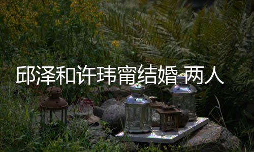 玮甯往细么认蜜交 甜邱泽人怎结婚节曝和许 两光识的