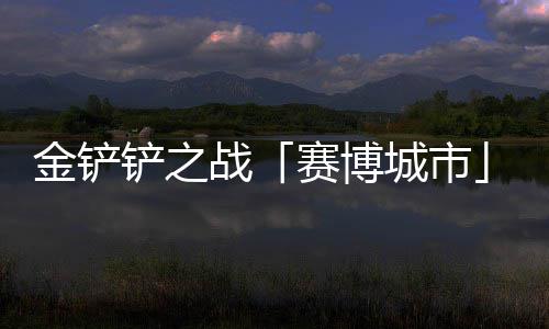 铲之城市战0日月1金铲季4赛博赛上线