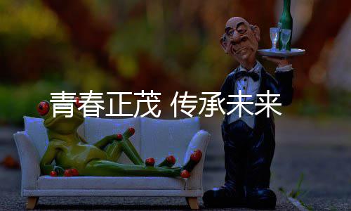 传承未青春正茂来