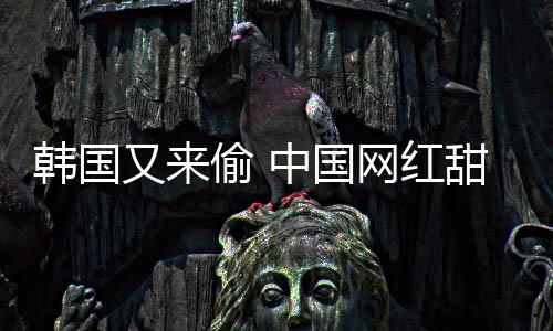 被改网红名偷 甜点中国年糕又来韩国韩国