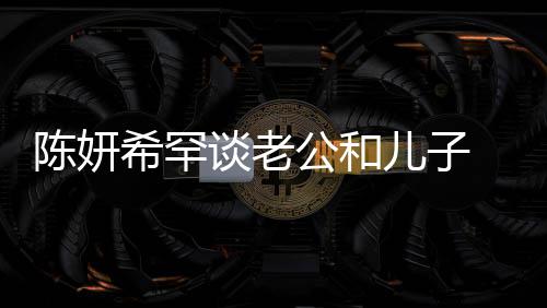 别不陈妍希罕晓是谈老 调的人儿子会挑礼物公和个特侃陈
