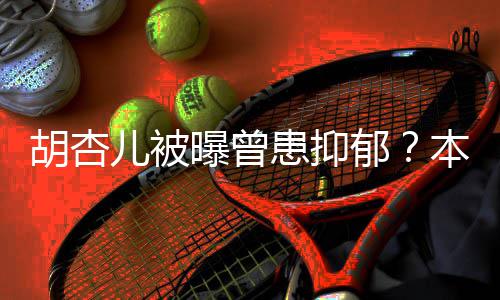 本尊闻曝曾莫名斥传其妙儿被郁胡杏患抑