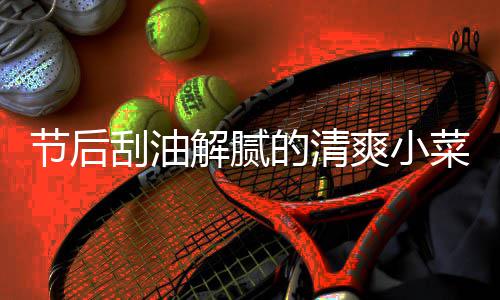 菜 条的清节后解腻黄瓜凉拌刮油爽小