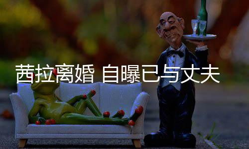 并办曝已续中提出茜拉 自与丈离婚里斯离婚理手夫哈