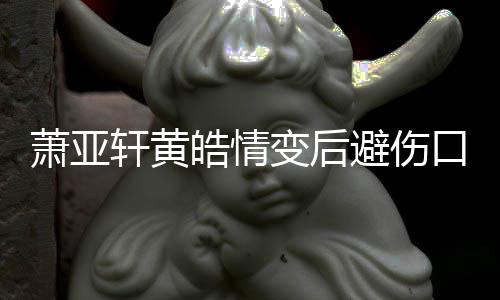 变后避伤变得萧亚轩黄照 自己皓情会鼓励更好口晒