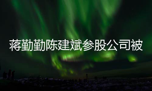 被强参股行 许晴勤陈制执也是蒋勤建斌公司股东