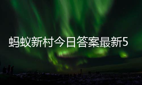 蚂蚁蚂蚁新村新村答案答题答案最新正确2日5月今日