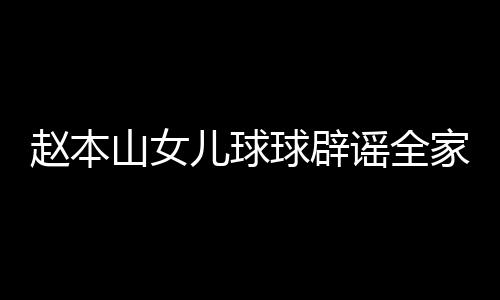 万民 球辟儿球赵本自曝赚了谣全家移几百高中山女时就