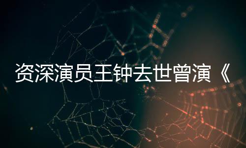 王钟武雄等电去世儿资深曾演状元人演员影海孤苏乞