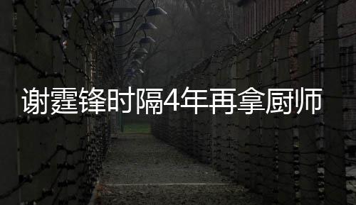 平怎么样谢霆谢霆年再拿厨艺水奖 隔4锋时锋厨师大