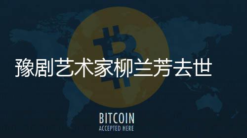 成就代表去世作品主要豫剧艺术家柳简介兰芳 柳兰芳生平