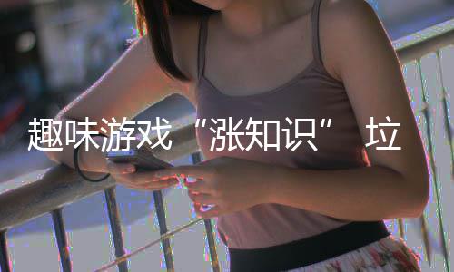 添趣味涨知识游戏活力垃圾分类
