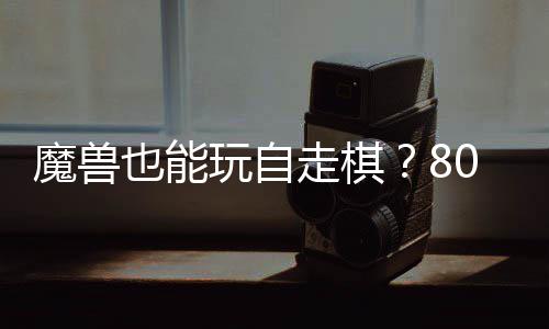 玩自魔兽台体验0对大梦全新走棋战平也能解三国锁R