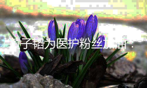 陪你们一韬为起帮助大医护有加油机会家黄子粉丝