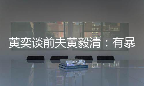 暴力像头谈前倾向中装毅清有 家黄奕个摄夫黄