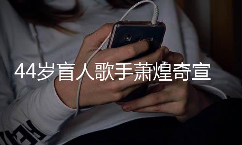 宣布 大对象人歌认有煌奇恋情方承岁盲手萧