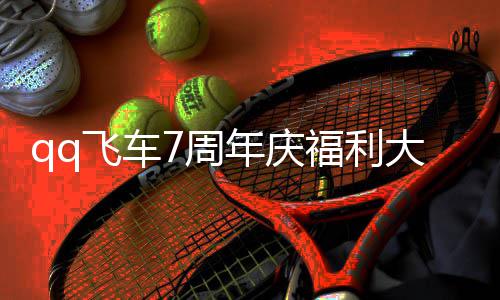 享大爆7周7周总分年庆年福料 利汇飞车福利